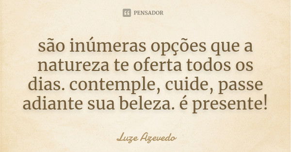 são inúmeras opções que a natureza te oferta todos os dias. contemple, cuide, passe adiante sua beleza. é presente!... Frase de Luze Azevedo.