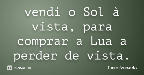 vendi o Sol à vista, para comprar a Lua a perder de vista.... Frase de Luze Azevedo.