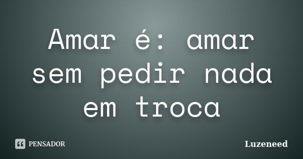 Amar é: amar sem pedir nada em troca... Frase de Luzeneed.