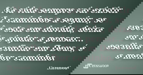 Na vida sempre vai existir 2 caminhos a seguir, se você esta em duvida, deixa eu te ajudar a pensar... escolha confiar em Deus, é o melhor caminho.... Frase de Luzeneed.
