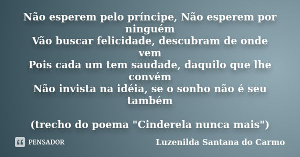 Não esperem pelo príncipe, Não esperem por ninguém Vão buscar felicidade, descubram de onde vem Pois cada um tem saudade, daquilo que lhe convém Não invista na ... Frase de Luzenilda Santana do Carmo.