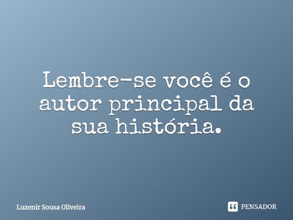 ⁠Lembre-se você é o autor principal da sua história.... Frase de Luzenir Sousa Oliveira.