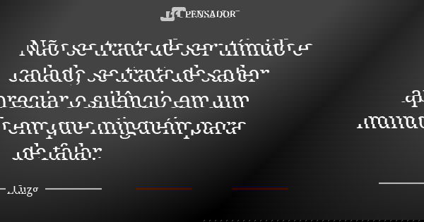 Não se trata de ser tímido e calado, se trata de saber apreciar o silêncio em um mundo em que ninguém para de falar.... Frase de Luzg.