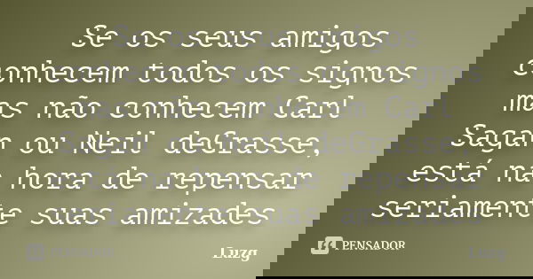 Se os seus amigos conhecem todos os signos mas não conhecem Carl Sagan ou Neil deGrasse, está na hora de repensar seriamente suas amizades... Frase de Luzg.