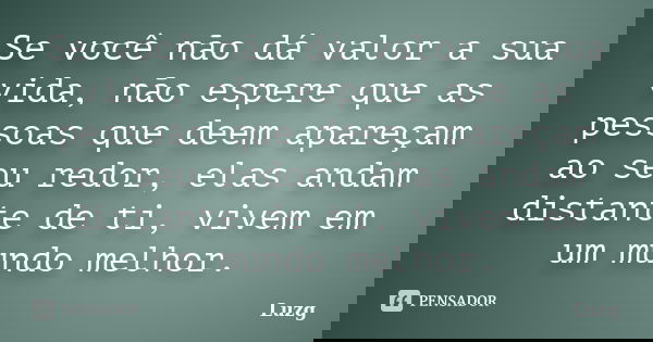 Se você não dá valor a sua vida, não espere que as pessoas que deem apareçam ao seu redor, elas andam distante de ti, vivem em um mundo melhor.... Frase de Luzg.