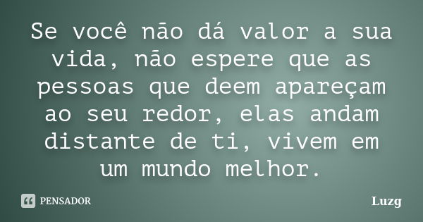 Se você não dá valor a sua vida, não espere que as pessoas que deem apareçam ao seu redor, elas andam distante de ti, vivem em um mundo melhor.... Frase de Luzg.