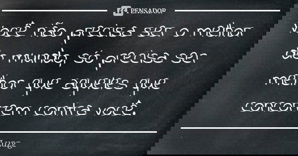 Você não precisa ser o melhor do mundo, só precisa ser melhor que aqueles que concorrem contra você.... Frase de Luzg.