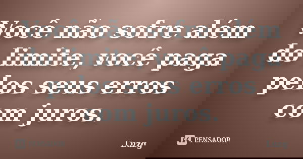 Você não sofre além do limite, você paga pelos seus erros com juros.... Frase de Luzg.