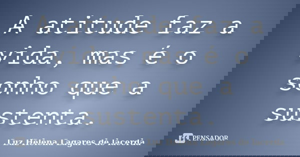 A atitude faz a vida, mas é o sonho que a sustenta.... Frase de Luz Helena Lagares de lacerda.