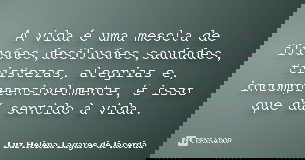 A vida é uma mescla de ilusões,desilusões,saudades, tristezas, alegrias e, incompreensivelmente, é isso que dá sentido à vida.... Frase de Luz Helena Lagares de Lacerda.