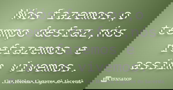 Nós fazemos,o tempo desfaz,nós refazemos e assim vivemos.... Frase de Luz Helena Lagares de Lacerda.