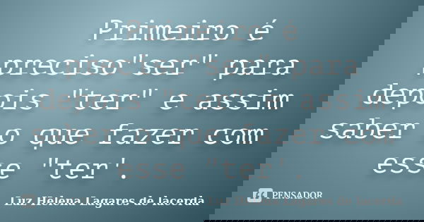 Primeiro é preciso"ser" para depois "ter" e assim saber o que fazer com esse "ter'.... Frase de Luz Helena Lagares de lacerda.