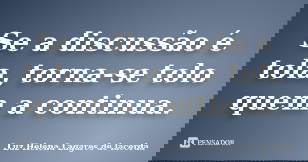 Se a discussão é tola, torna-se tolo quem a continua.... Frase de Luz Helena Lagares de lacerda.