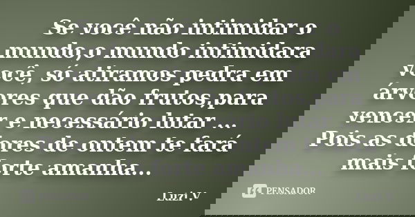 Se você não intimidar o mundo,o mundo intimidara você, só atiramos pedra em árvores que dão frutos,para vencer e necessário lutar ... Pois as dores de ontem te ... Frase de Luzi V.