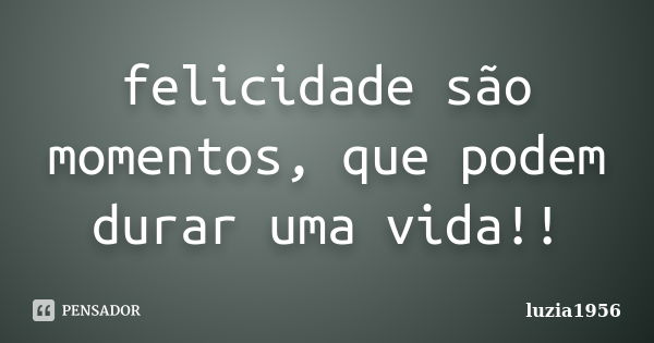 felicidade são momentos, que podem durar uma vida!!... Frase de luzia1956.