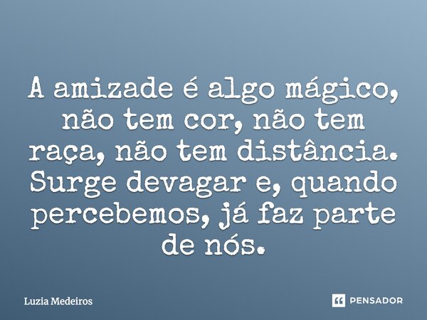 A amizade é algo mágico, não tem cor, não tem raça, não tem distância. Surge devagar e, quando percebemos, já faz parte de nós.... Frase de Luzia Medeiros.