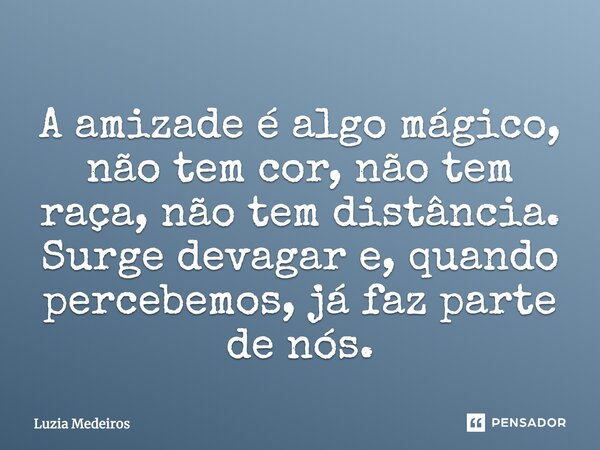 A amizade é algo mágico, não tem cor, não tem raça, não tem distância. Surgi devagar e quando percebemos já faz parte de nós.... Frase de Luzia Medeiros.