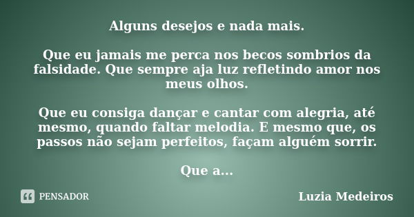 Alguns desejos e nada mais. Que eu jamais me perca nos becos sombrios da falsidade. Que sempre aja luz refletindo amor nos meus olhos. Que eu consiga dançar e c... Frase de Luzia Medeiros.