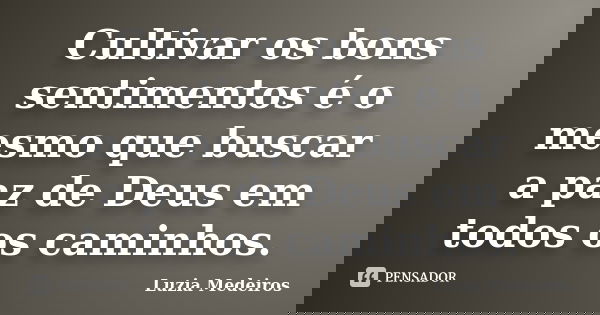 Cultivar os bons sentimentos é o mesmo que buscar a paz de Deus em todos os caminhos.... Frase de Luzia Medeiros.