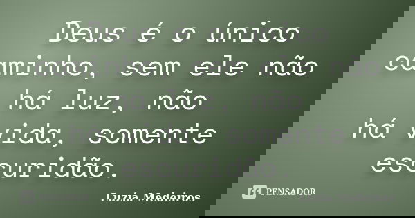 Deus é o único caminho, sem ele não há luz, não há vida, somente escuridão.... Frase de Luzia Medeiros.