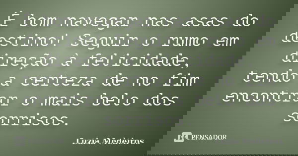 É bom navegar nas asas do destino! Seguir o rumo em direção à felicidade, tendo a certeza de no fim encontrar o mais belo dos sorrisos.... Frase de Luzia Medeiros.