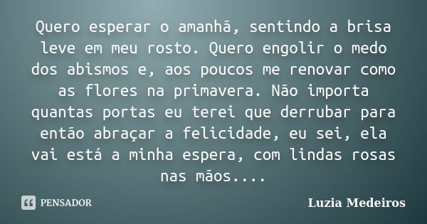 Quero esperar o amanhã, sentindo a brisa leve em meu rosto. Quero engolir o medo dos abismos e, aos poucos me renovar como as flores na primavera. Não importa q... Frase de Luzia Medeiros.