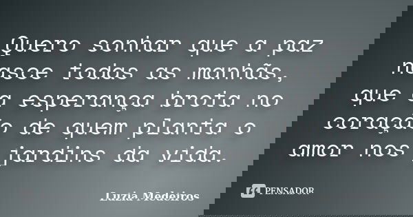 Quero sonhar que a paz nasce todas as manhãs, que a esperança brota no coração de quem planta o amor nos jardins da vida.... Frase de Luzia Medeiros.