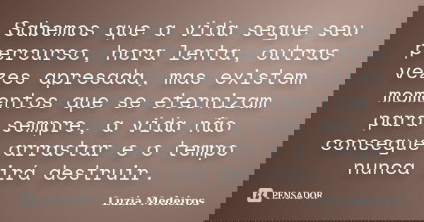 Sabemos que a vida segue seu percurso, hora lenta, outras vezes apresada, mas existem momentos que se eternizam para sempre, a vida não consegue arrastar e o te... Frase de Luzia Medeiros.