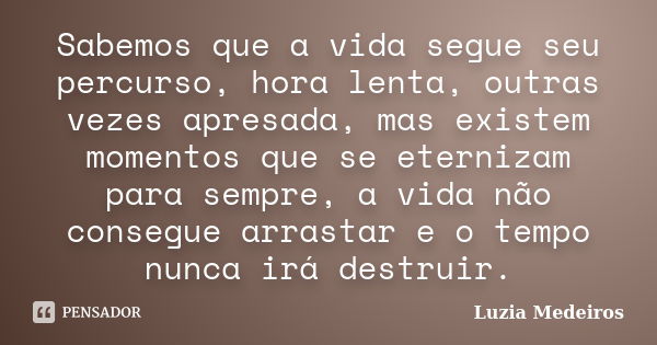 Sabemos que a vida segue seu percurso, hora lenta, outras vezes apresada, mas existem momentos que se eternizam para sempre, a vida não consegue arrastar e o te... Frase de Luzia Medeiros.