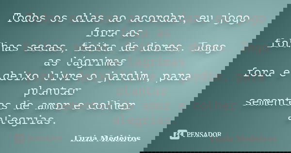 Todos os dias ao acordar, eu jogo fora as folhas secas, feita de dores. Jogo as lágrimas fora e deixo livre o jardim, para plantar sementes de amor e colher ale... Frase de Luzia Medeiros.