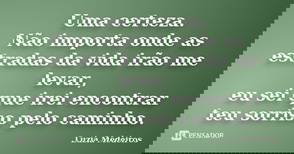 Uma certeza. Não importa onde as estradas da vida irão me levar, eu sei que irei encontrar teu sorriso pelo caminho.... Frase de Luzia Medeiros.