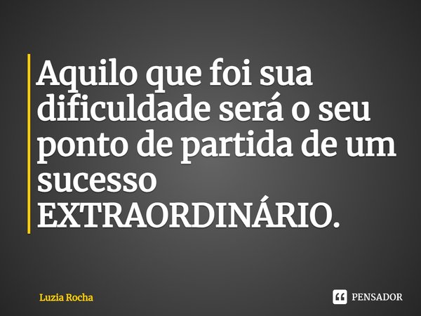 ⁠Aquilo que foi sua dificuldade será o seu ponto de partida de um sucesso EXTRAORDINÁRIO.... Frase de Luzia Rocha.