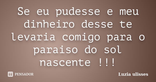 Se eu pudesse e meu dinheiro desse te levaria comigo para o paraiso do sol nascente !!!... Frase de Luzia ulisses.