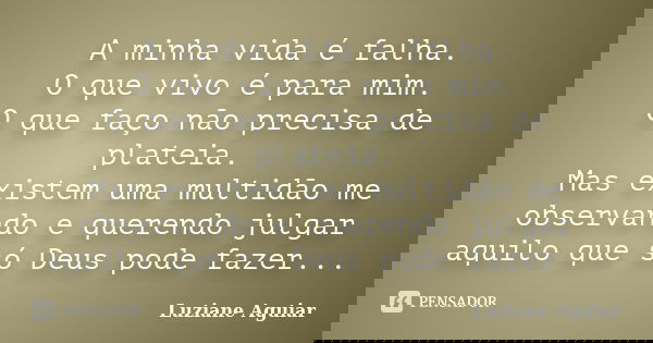 A minha vida é falha. O que vivo é para mim. O que faço não precisa de plateia. Mas existem uma multidão me observando e querendo julgar aquilo que só Deus pode... Frase de Luziane Aguiar.
