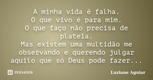 A minha vida é falha. O que vivo é para mim. O que faço não precisa de plateia. Mas existem uma multidão me observando e querendo julgar aquilo que só Deus pode... Frase de Luziane Aguiar.