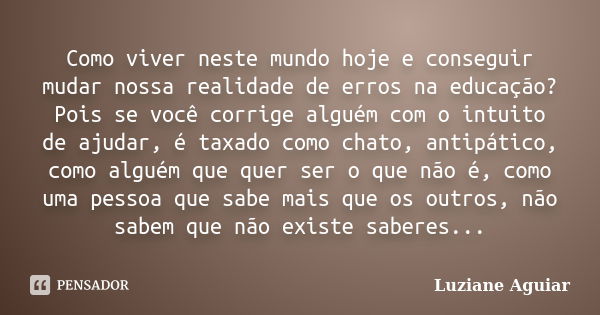 Como viver neste mundo hoje e conseguir mudar nossa realidade de erros na educação? Pois se você corrige alguém com o intuito de ajudar, é taxado como chato, an... Frase de Luziane Aguiar.