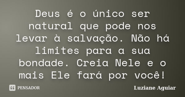 Deus é o único ser natural que pode nos levar à salvação. Não há limites para a sua bondade. Creia Nele e o mais Ele fará por você!... Frase de Luziane Aguiar.