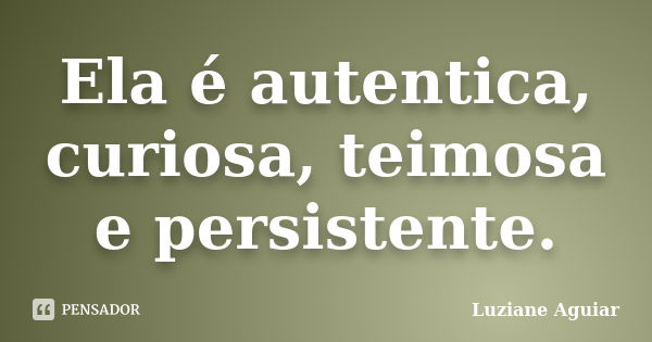 Ela é autentica, curiosa, teimosa e persistente.... Frase de Luziane Aguiar.