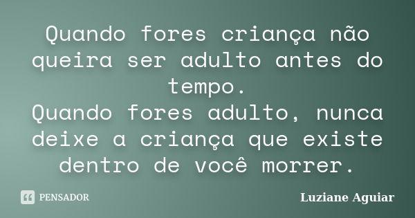 Quando fores criança não queira ser adulto antes do tempo. Quando fores adulto, nunca deixe a criança que existe dentro de você morrer.... Frase de Luziane Aguiar.