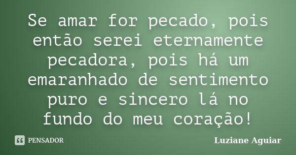 Se amar for pecado, pois então serei eternamente pecadora, pois há um emaranhado de sentimento puro e sincero lá no fundo do meu coração!... Frase de Luziane Aguiar.