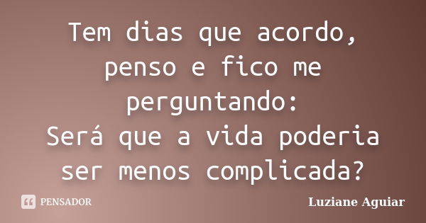 Tem dias que acordo, penso e fico me perguntando: Será que a vida poderia ser menos complicada?... Frase de Luziane Aguiar.