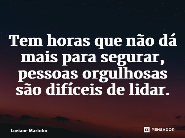 ⁠Tem horas que não dá mais para segurar, pessoas orgulhosas são difíceis de lidar.... Frase de Luziane Marinho.