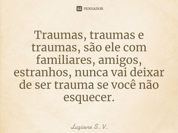 ⁠Traumas, traumas e traumas, são ele com familiares, amigos, estranhos, nunca vai deixar de ser trauma se você não esquecer.... Frase de Luziane S. V..