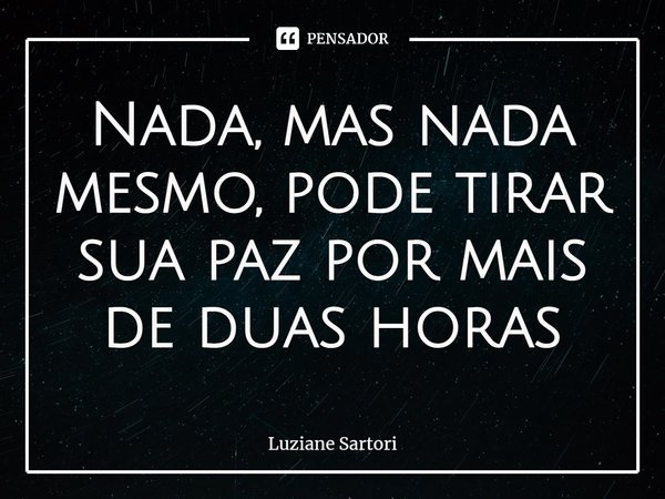 Nada, mas nada mesmo, pode tirar sua paz por mais de duas horas... Frase de Luziane Sartori.