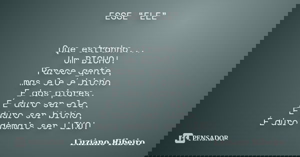 ESSE “ELE” Que estranho... Um BICHO! Parece gente, mas ele é bicho. E dos piores. É duro ser ele, É duro ser bicho, É duro demais ser LIXO!... Frase de Luziano Ribeiro.