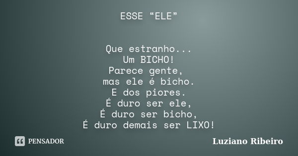 ESSE “ELE” Que estranho... Um BICHO! Parece gente, mas ele é bicho. E dos piores. É duro ser ele, É duro ser bicho, É duro demais ser LIXO!... Frase de Luziano Ribeiro.