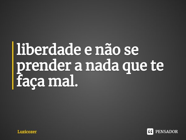 ⁠liberdade e não se prender a nada que te faça mal.... Frase de Luzicozer.