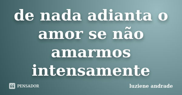 de nada adianta o amor se não amarmos intensamente... Frase de luziene andrade.