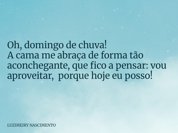 Oh, domingo de chuva! A cama me abraça de forma tão aconchegante, que fico a pensar: vou aproveitar, porque hoje eu posso!... Frase de LUZIMEIRY NASCIMENTO.