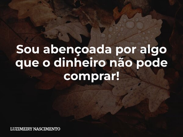 Sou abençoada por algo que o dinheiro não pode comprar!⁠... Frase de LUZIMEIRY NASCIMENTO.